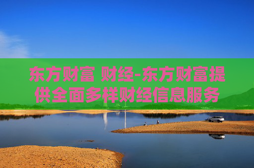 东方财富 财经-东方财富提供全面多样财经信息服务