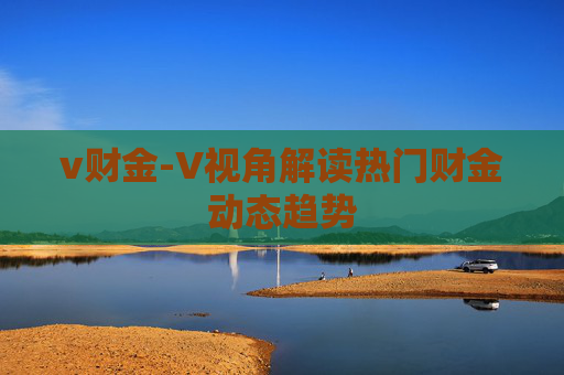 v财金-V视角解读热门财金动态趋势
