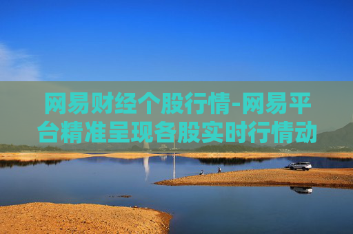 网易财经个股行情-网易平台精准呈现各股实时行情动态