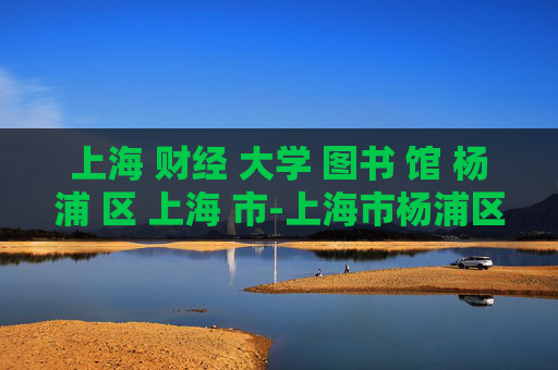 上海 财经 大学 图书 馆 杨浦 区 上海 市-上海市杨浦区上海财经大学图书馆详情
