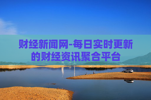 财经新闻网-每日实时更新的财经资讯聚合平台
