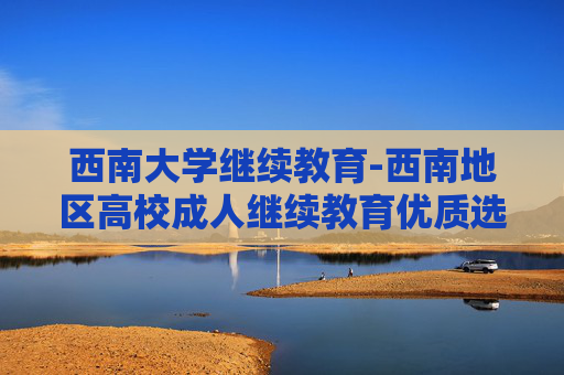 西南大学继续教育-西南地区高校成人继续教育优质选择
