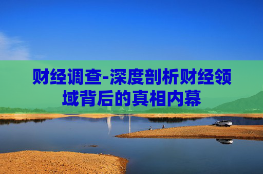 财经调查-深度剖析财经领域背后的真相内幕