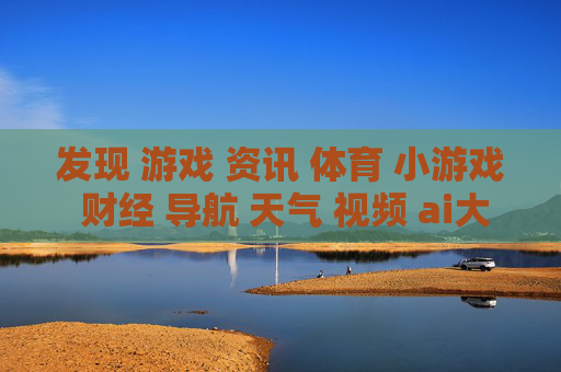 发现 游戏 资讯 体育 小游戏 财经 导航 天气 视频 ai大全 日历-涵盖多样领域含娱乐财经气象等信息
