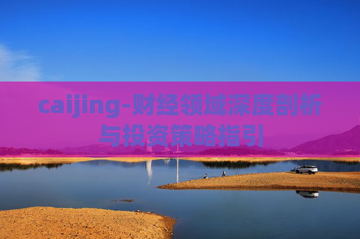 caijing-财经领域深度剖析与投资策略指引