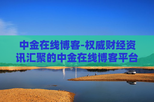 中金在线博客-权威财经资讯汇聚的中金在线博客平台