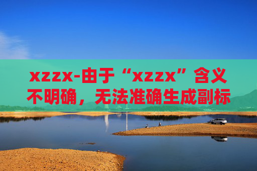 xzzx-由于“xzzx”含义不明确,无法准确生成副标题,请提供更清晰的原标题内容。