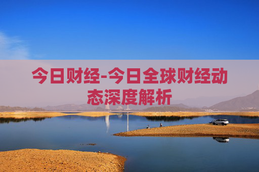 今日财经-今日全球财经动态深度解析