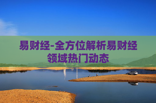 易财经-全方位解析易财经领域热门动态