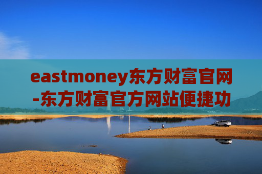 eastmoney东方财富官网-东方财富官方网站便捷功能及资源汇总