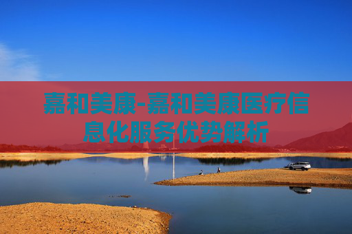 嘉和美康-嘉和美康医疗信息化服务优势解析