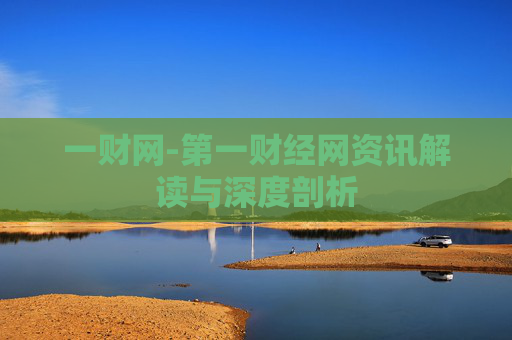一财网-第一财经网资讯解读与深度剖析