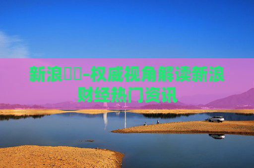 新浪財經-权威视角解读新浪财经热门资讯