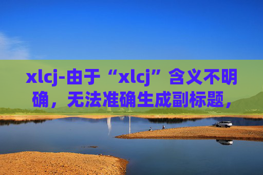 xlcj-由于“xlcj”含义不明确,无法准确生成副标题,请提供更清晰的标题内容。