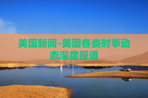 美国新闻-美国各类时事动态深度报道