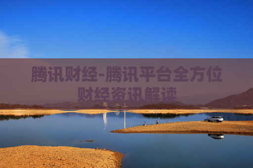 腾讯财经-腾讯平台全方位财经资讯解读