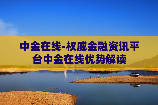 中金在线-权威金融资讯平台中金在线优势解读