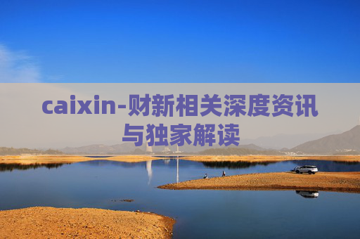 caixin-财新相关深度资讯与独家解读