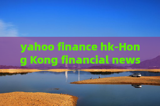 yahoo finance hk-Hong Kong financial news and insights from Yahoo