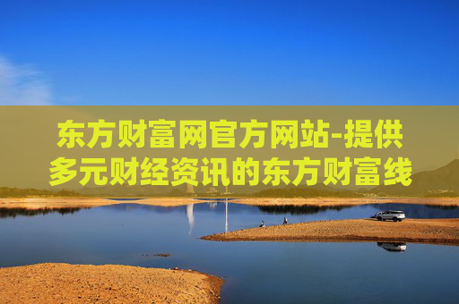 东方财富网官方网站-提供多元财经资讯的东方财富线上平台