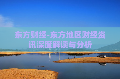 东方财经-东方地区财经资讯深度解读与分析
