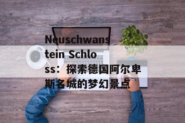 Neuschwanstein Schloss:探索德国阿尔卑斯名城的梦幻景点