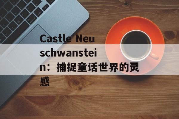 Castle Neuschwanstein:捕捉童话世界的灵感