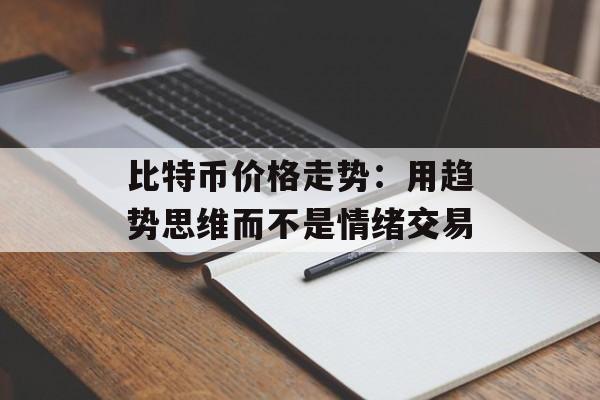 比特币价格走势：用趋势思维而不是情绪交易