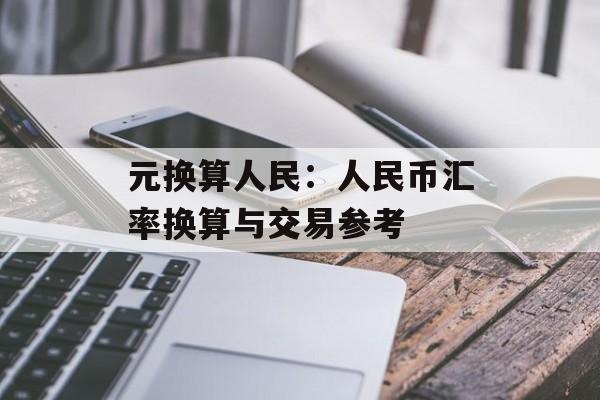 元换算人民：人民币汇率换算与交易参考