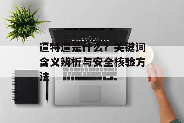 逼特逼是什么？关键词含义辨析与安全核验方法
