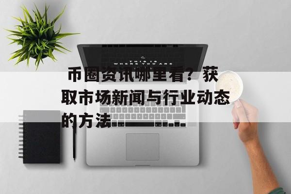  币圈资讯哪里看？获取市场新闻与行业动态的方法