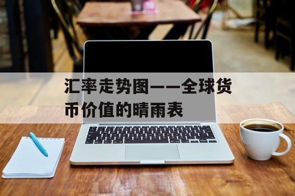 汇率走势图——全球货币价值的晴雨表