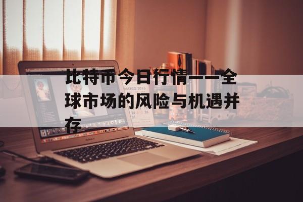 比特币今日行情——全球市场的风险与机遇并存