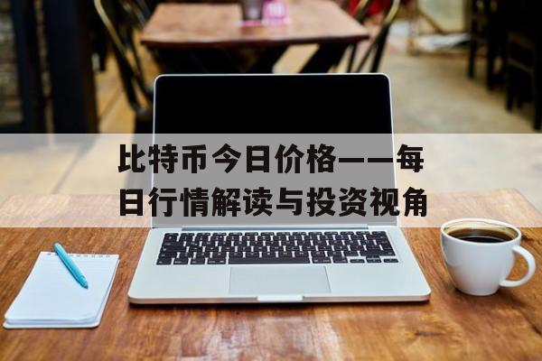 比特币今日价格——每日行情解读与投资视角