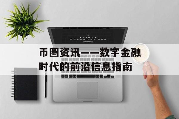 币圈资讯——数字金融时代的前沿信息指南