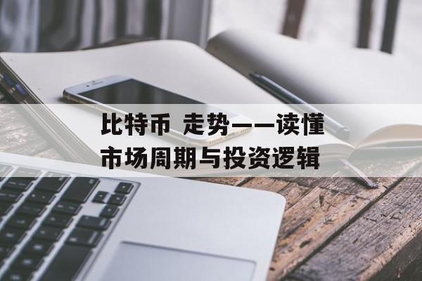 比特币 走势——读懂市场周期与投资逻辑