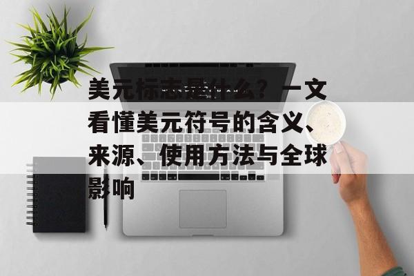 美元标志是什么？一文看懂美元符号的含义、来源、使用方法与全球影响