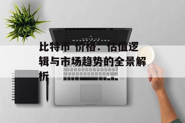 比特币 价格：估值逻辑与市场趋势的全景解析