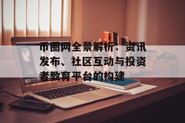 币圈网全景解析：资讯发布、社区互动与投资者教育平台的构建