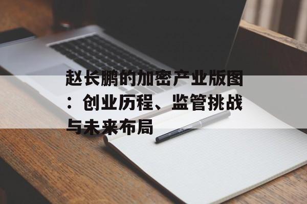 赵长鹏的加密产业版图：创业历程、监管挑战与未来布局