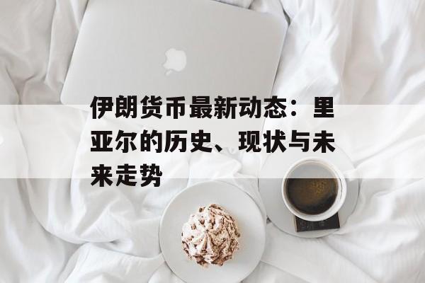 伊朗货币最新动态：里亚尔的历史、现状与未来走势