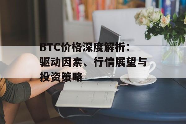 BTC价格深度解析：驱动因素、行情展望与投资策略