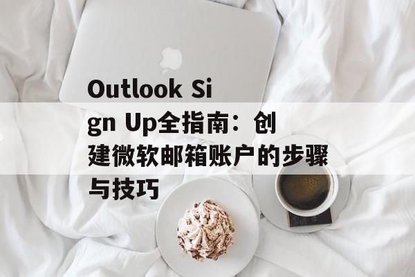 Outlook Sign Up全指南：创建微软邮箱账户的步骤与技巧