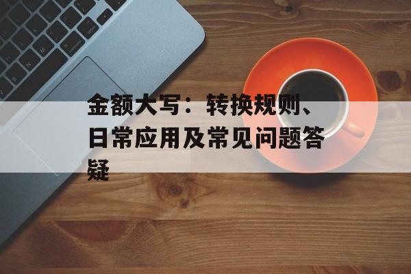 金额大写：转换规则、日常应用及常见问题答疑
