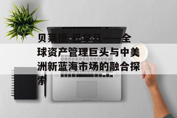 贝莱德 巴拿马——全球资产管理巨头与中美洲新蓝海市场的融合探索