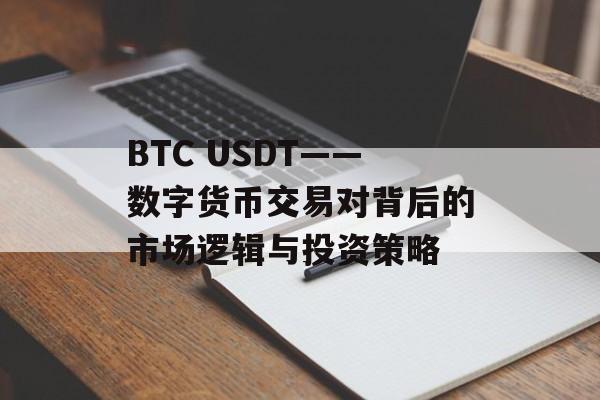 BTC USDT——数字货币交易对背后的市场逻辑与投资策略