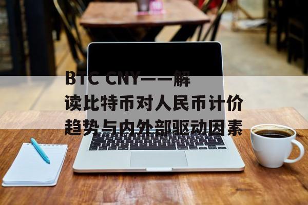 BTC CNY——解读比特币对人民币计价趋势与内外部驱动因素
