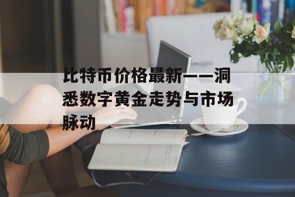 比特币价格最新——洞悉数字黄金走势与市场脉动