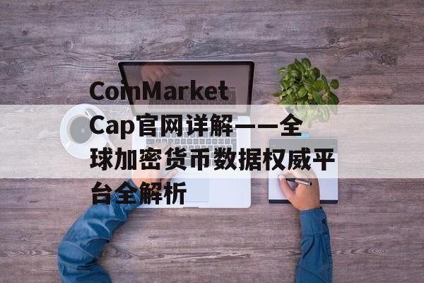 CoinMarketCap官网详解——全球加密货币数据权威平台全解析