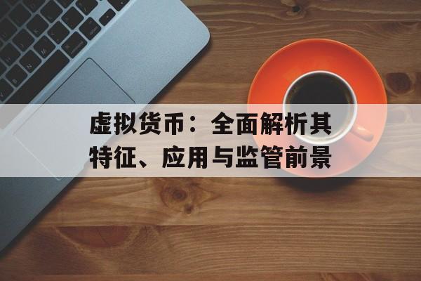 虚拟货币：全面解析其特征、应用与监管前景